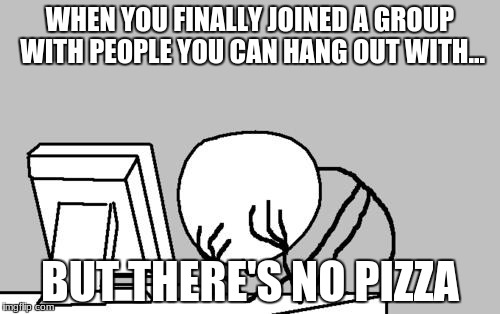 That time you regret something... | WHEN YOU FINALLY JOINED A GROUP WITH PEOPLE YOU CAN HANG OUT WITH... BUT THERE'S NO PIZZA | image tagged in memes,computer guy facepalm | made w/ Imgflip meme maker
