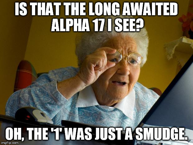 Old lady at computer finds the Internet | IS THAT THE LONG AWAITED ALPHA 17 I SEE? OH, THE '1' WAS JUST A SMUDGE. | image tagged in old lady at computer finds the internet | made w/ Imgflip meme maker