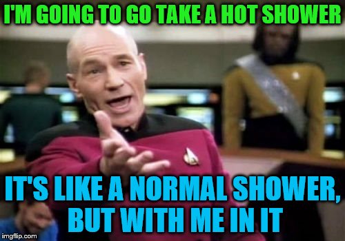 just kidding, of course | I'M GOING TO GO TAKE A HOT SHOWER; IT'S LIKE A NORMAL SHOWER, BUT WITH ME IN IT | image tagged in memes,picard wtf | made w/ Imgflip meme maker