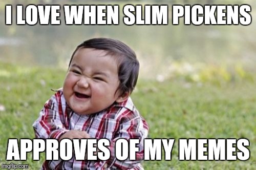 Evil Toddler Meme | I LOVE WHEN SLIM PICKENS APPROVES OF MY MEMES | image tagged in memes,evil toddler | made w/ Imgflip meme maker