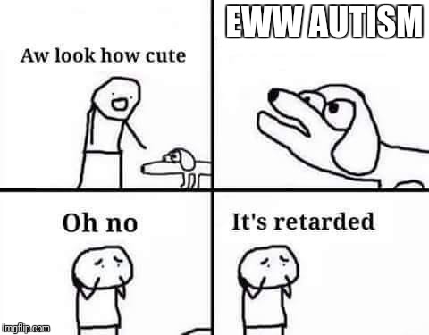 Oh no, it's retarded | EWW AUTISM | image tagged in oh no it's retarded | made w/ Imgflip meme maker