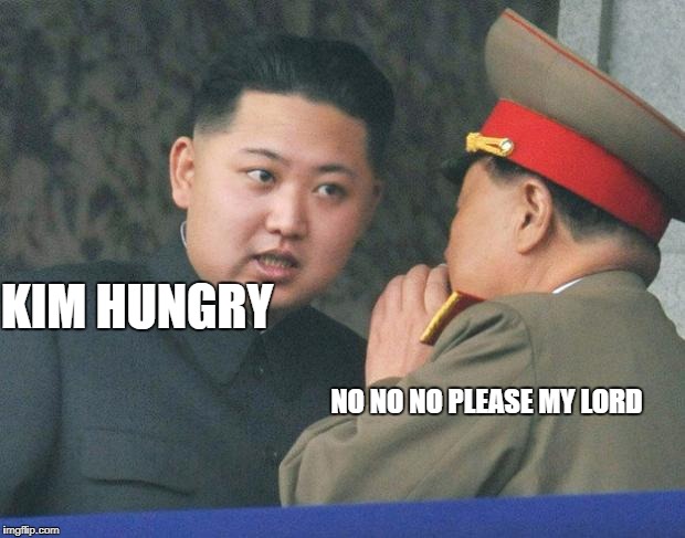 Hungry Kim Jong Un |  KIM HUNGRY; NO NO NO PLEASE MY LORD | image tagged in hungry kim jong un | made w/ Imgflip meme maker