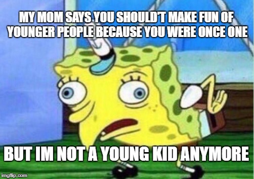 Mocking Spongebob | MY MOM SAYS YOU SHOULD'T MAKE FUN OF YOUNGER PEOPLE BECAUSE YOU WERE ONCE ONE; BUT IM NOT A YOUNG KID ANYMORE | image tagged in memes,mocking spongebob | made w/ Imgflip meme maker