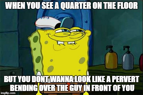 Don't You Squidward Meme | WHEN YOU SEE A QUARTER ON THE FLOOR; BUT YOU DONT WANNA LOOK LIKE A PERVERT BENDING OVER THE GUY IN FRONT OF YOU | image tagged in memes,dont you squidward | made w/ Imgflip meme maker