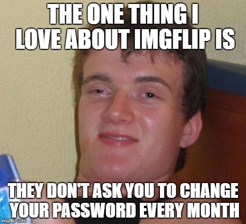 10 Guy Meme | THE ONE THING I LOVE ABOUT IMGFLIP IS; THEY DON'T ASK YOU TO CHANGE YOUR PASSWORD EVERY MONTH | image tagged in memes,10 guy | made w/ Imgflip meme maker