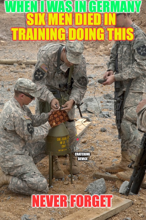 Remember The Fallen | WHEN I WAS IN GERMANY; SIX MEN DIED IN TRAINING DOING THIS; CRATERING DEVICE; NEVER FORGET | image tagged in heroes,scumbag,army,soldiers,training,war | made w/ Imgflip meme maker