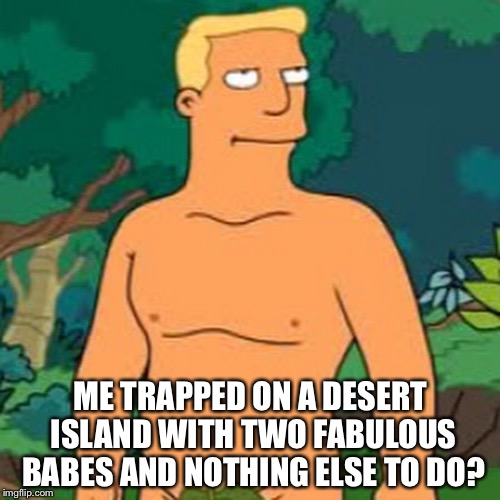 ME TRAPPED ON A DESERT ISLAND WITH TWO FABULOUS BABES AND NOTHING ELSE TO DO? | made w/ Imgflip meme maker