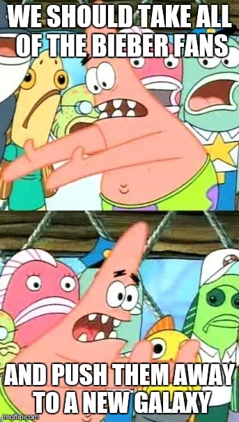 Put It Somewhere Else Patrick | WE SHOULD TAKE ALL OF THE BIEBER FANS; AND PUSH THEM AWAY TO A NEW GALAXY | image tagged in memes,put it somewhere else patrick | made w/ Imgflip meme maker