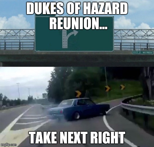 Left Exit 12 Off Ramp | DUKES OF HAZARD REUNION... TAKE NEXT RIGHT | image tagged in memes,left exit 12 off ramp | made w/ Imgflip meme maker