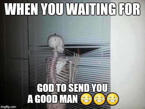 Skeleton Looking Out Window | WHEN YOU WAITING FOR; GOD TO SEND YOU A GOOD MAN 😂😂😂 | image tagged in skeleton looking out window | made w/ Imgflip meme maker