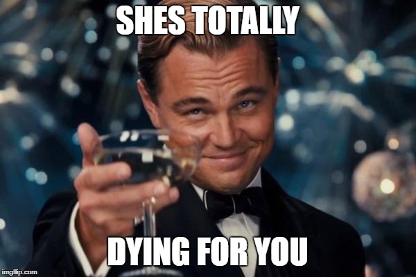 Leonardo Dicaprio Cheers Meme | SHES TOTALLY DYING FOR YOU | image tagged in memes,leonardo dicaprio cheers | made w/ Imgflip meme maker