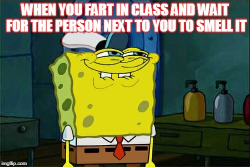 Don't You Squidward Meme | WHEN YOU FART IN CLASS AND WAIT FOR THE PERSON NEXT TO YOU TO SMELL IT | image tagged in memes,dont you squidward | made w/ Imgflip meme maker