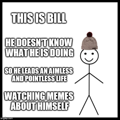 Be Like Bill Meme | THIS IS BILL; HE DOESN'T KNOW WHAT HE IS DOING; SO HE LEADS AN AIMLESS AND POINTLESS LIFE; WATCHING MEMES ABOUT HIMSELF | image tagged in memes,be like bill | made w/ Imgflip meme maker