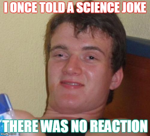10 Guy Meme | I ONCE TOLD A SCIENCE JOKE; THERE WAS NO REACTION | image tagged in memes,10 guy | made w/ Imgflip meme maker