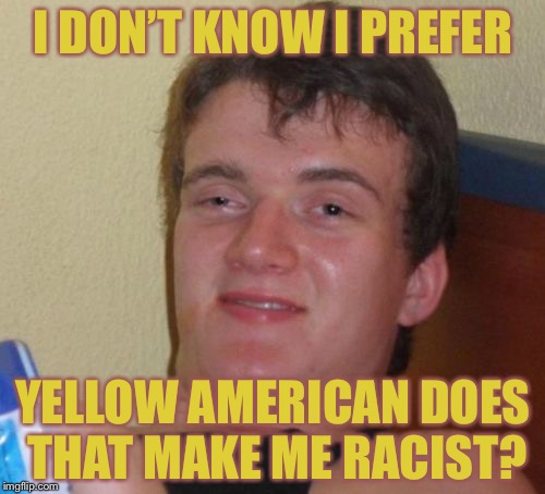 10 Guy Meme | I DON’T KNOW I PREFER YELLOW AMERICAN DOES THAT MAKE ME RACIST? | image tagged in memes,10 guy | made w/ Imgflip meme maker