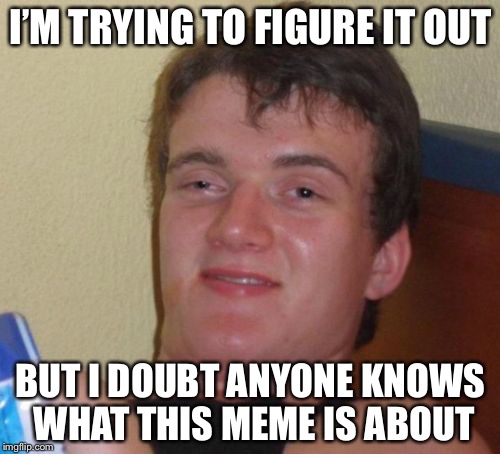 10 Guy Meme | I’M TRYING TO FIGURE IT OUT BUT I DOUBT ANYONE KNOWS WHAT THIS MEME IS ABOUT | image tagged in memes,10 guy | made w/ Imgflip meme maker