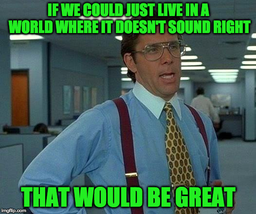 That Would Be Great Meme | IF WE COULD JUST LIVE IN A WORLD WHERE IT DOESN'T SOUND RIGHT THAT WOULD BE GREAT | image tagged in memes,that would be great | made w/ Imgflip meme maker