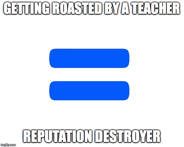 Equals | GETTING ROASTED BY A TEACHER; REPUTATION DESTROYER | image tagged in equals | made w/ Imgflip meme maker