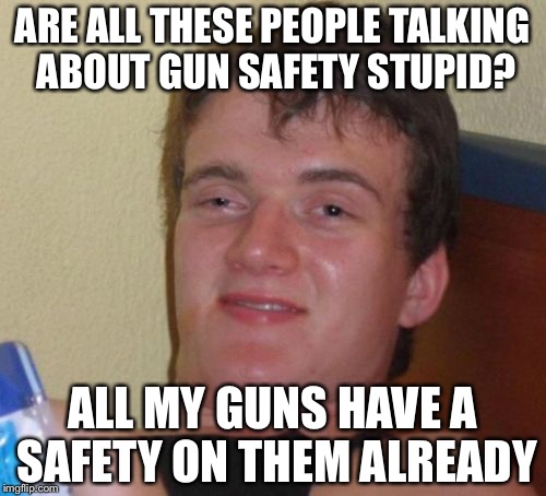 10 Guy | ARE ALL THESE PEOPLE TALKING ABOUT GUN SAFETY STUPID? ALL MY GUNS HAVE A SAFETY ON THEM ALREADY | image tagged in memes,10 guy | made w/ Imgflip meme maker