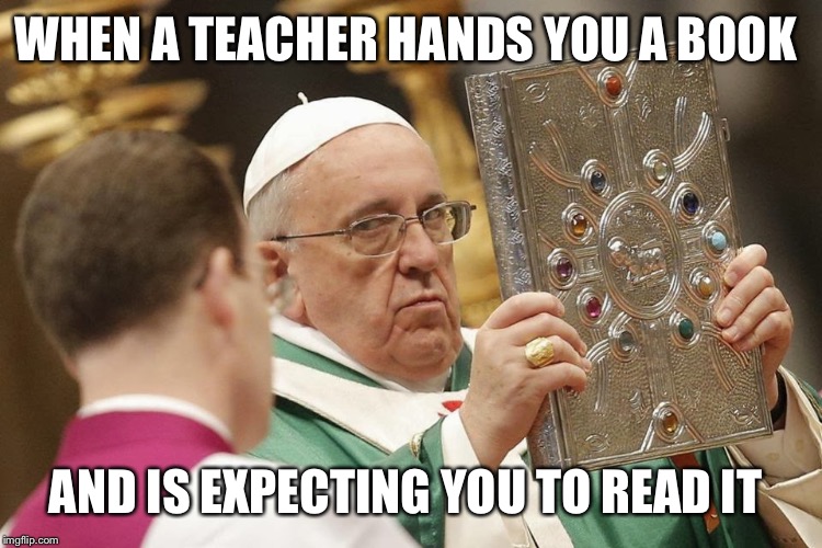 Expecting you to  | WHEN A TEACHER HANDS YOU A BOOK; AND IS EXPECTING YOU TO READ IT | image tagged in school | made w/ Imgflip meme maker