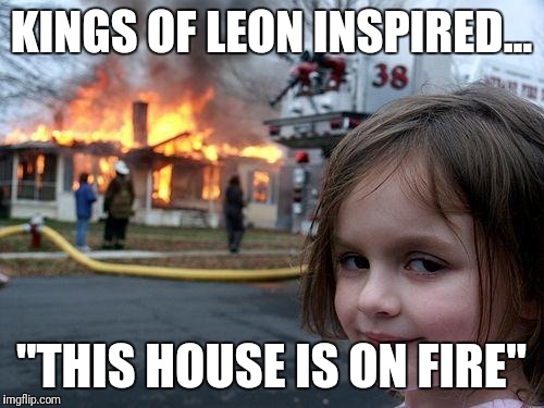 Disaster Girl Meme | KINGS OF LEON INSPIRED... "THIS HOUSE IS ON FIRE" | image tagged in memes,disaster girl | made w/ Imgflip meme maker