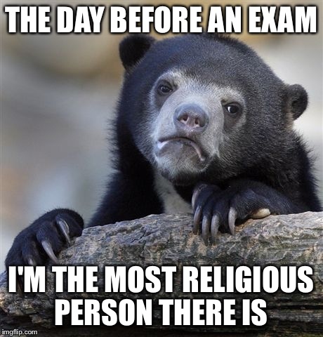 Confession Bear Meme | THE DAY BEFORE AN EXAM; I'M THE MOST RELIGIOUS PERSON THERE IS | image tagged in memes,confession bear | made w/ Imgflip meme maker