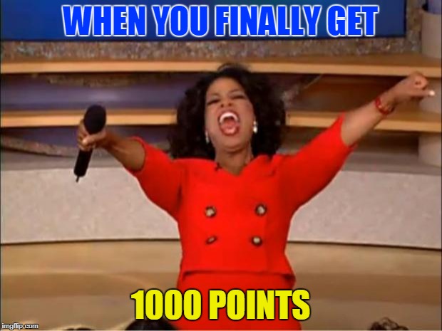 I treated my whole family when i get it | WHEN YOU FINALLY GET; 1000 POINTS | image tagged in memes,oprah you get a | made w/ Imgflip meme maker