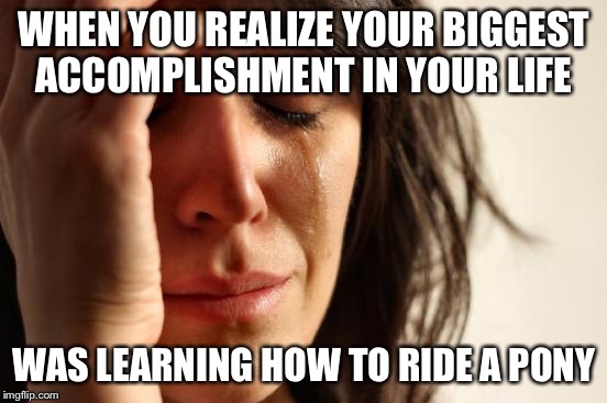 First World Problems Meme | WHEN YOU REALIZE YOUR BIGGEST ACCOMPLISHMENT IN YOUR LIFE; WAS LEARNING HOW TO RIDE A PONY | image tagged in memes,first world problems | made w/ Imgflip meme maker