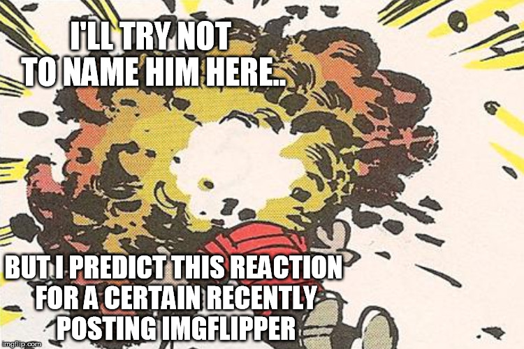 I'LL TRY NOT TO NAME HIM HERE.. BUT I PREDICT THIS REACTION FOR A CERTAIN RECENTLY POSTING IMGFLIPPER | made w/ Imgflip meme maker