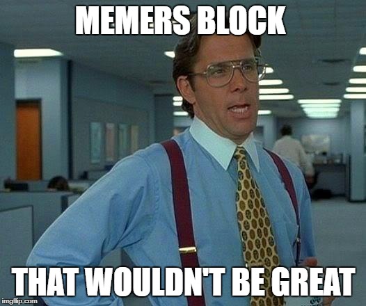 That Would Be Great Meme | MEMERS BLOCK THAT WOULDN'T BE GREAT | image tagged in memes,that would be great | made w/ Imgflip meme maker