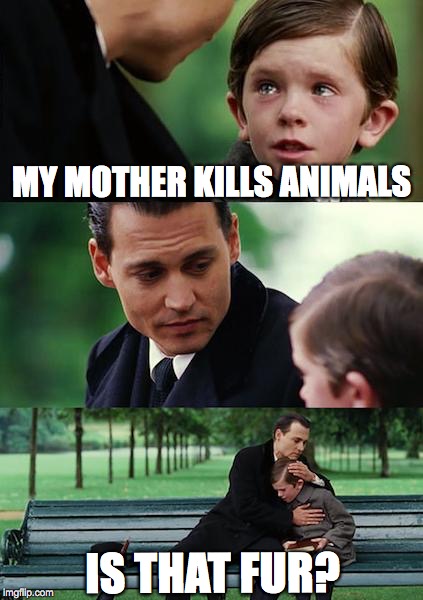 Finding Neverland | MY MOTHER KILLS ANIMALS; IS THAT FUR? | image tagged in memes,finding neverland | made w/ Imgflip meme maker