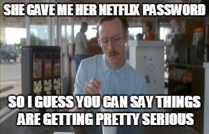 Oh and amazon prime too | SHE GAVE ME HER NETFLIX PASSWORD; SO I GUESS YOU CAN SAY THINGS ARE GETTING PRETTY SERIOUS | image tagged in memes,so i guess you can say things are getting pretty serious,good girlfriend,netflix,netflix and chill | made w/ Imgflip meme maker