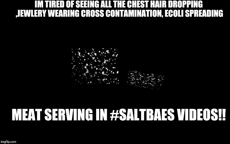Black Color | IM TIRED OF SEEING ALL THE CHEST HAIR DROPPING ,JEWLERY WEARING CROSS CONTAMINATION, ECOLI SPREADING; MEAT SERVING IN #SALTBAES VIDEOS!! | image tagged in black color | made w/ Imgflip meme maker