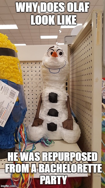 Disney.. wtf you thinking? | WHY DOES OLAF LOOK LIKE; HE WAS REPURPOSED FROM A BACHELORETTE PARTY | image tagged in olaf,nsfw | made w/ Imgflip meme maker