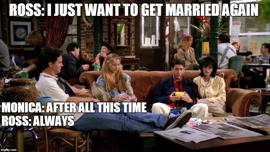 Friends | ROSS: I JUST WANT TO GET MARRIED AGAIN; MONICA: AFTER ALL THIS TIME














  
ROSS: ALWAYS | image tagged in friends | made w/ Imgflip meme maker