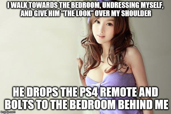 I WALK TOWARDS THE BEDROOM, UNDRESSING MYSELF, AND GIVE HIM "THE LOOK" OVER MY SHOULDER HE DROPS THE PS4 REMOTE AND BOLTS TO THE BEDROOM BEH | made w/ Imgflip meme maker