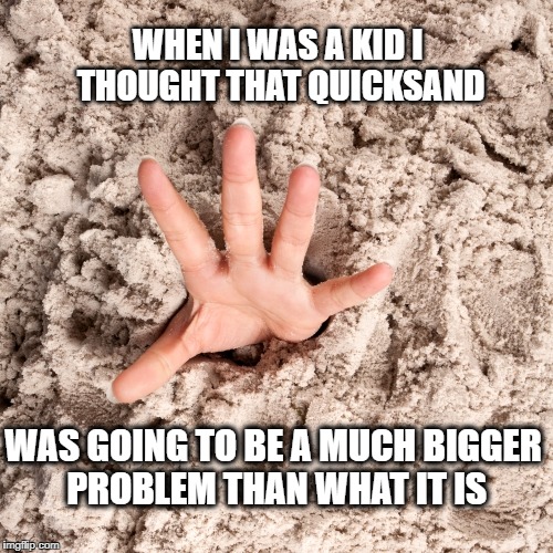 Quicksand | WHEN I WAS A KID I THOUGHT THAT QUICKSAND; WAS GOING TO BE A MUCH BIGGER PROBLEM THAN WHAT IT IS | image tagged in humor | made w/ Imgflip meme maker