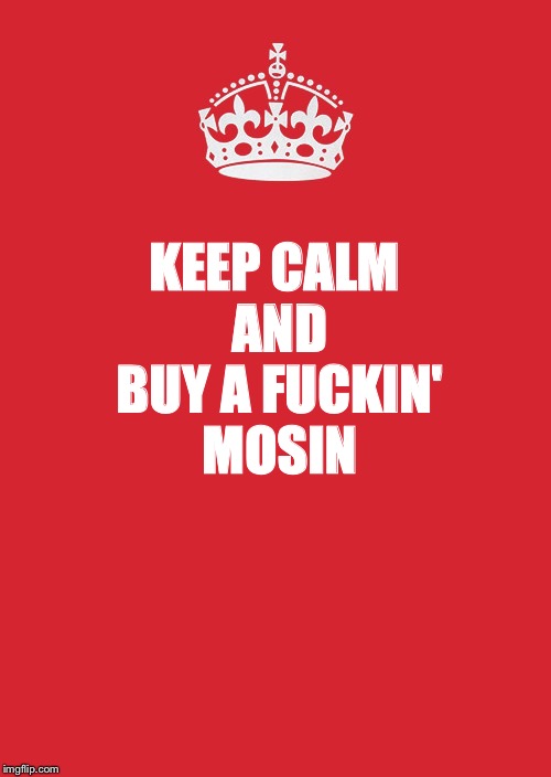 Keep Calm And Carry On Red Meme | KEEP CALM AND BUY A FUCKIN' MOSIN | image tagged in memes,keep calm and carry on red | made w/ Imgflip meme maker