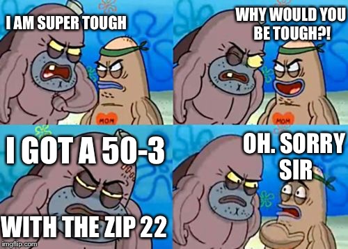 How Tough Are You Meme | WHY WOULD YOU BE TOUGH?! I AM SUPER TOUGH; OH. SORRY SIR; I GOT A 50-3; WITH THE ZIP 22 | image tagged in memes,how tough are you | made w/ Imgflip meme maker