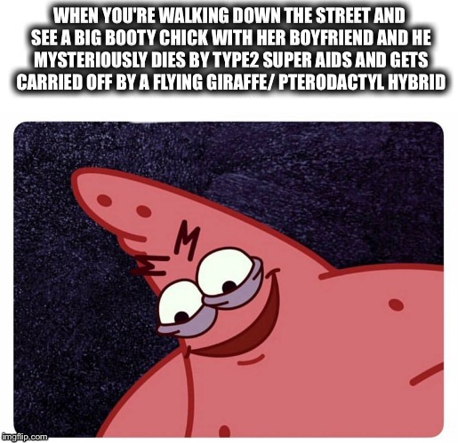 WHEN YOU'RE WALKING DOWN THE STREET AND SEE A BIG BOOTY CHICK WITH HER BOYFRIEND AND HE MYSTERIOUSLY DIES BY TYPE2 SUPER AIDS AND GETS CARRIED OFF BY A FLYING GIRAFFE/ PTERODACTYL HYBRID | image tagged in memes,funny memes,stupid | made w/ Imgflip meme maker