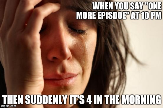 First World Problems | WHEN YOU SAY "ONE MORE EPISDOE" AT 10 PM; THEN SUDDENLY IT'S 4 IN THE MORNING | image tagged in memes,first world problems | made w/ Imgflip meme maker