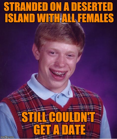 Bad Luck Brian Meme | STRANDED ON A DESERTED ISLAND WITH ALL FEMALES STILL COULDN'T GET A DATE | image tagged in memes,bad luck brian | made w/ Imgflip meme maker