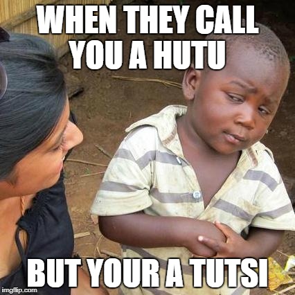 Third World Skeptical Kid | WHEN THEY CALL YOU A HUTU; BUT YOUR A TUTSI | image tagged in memes,third world skeptical kid | made w/ Imgflip meme maker