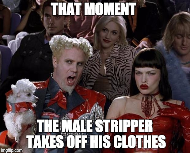 Mugatu So Hot Right Now | THAT MOMENT; THE MALE STRIPPER TAKES OFF HIS CLOTHES | image tagged in memes,mugatu so hot right now | made w/ Imgflip meme maker