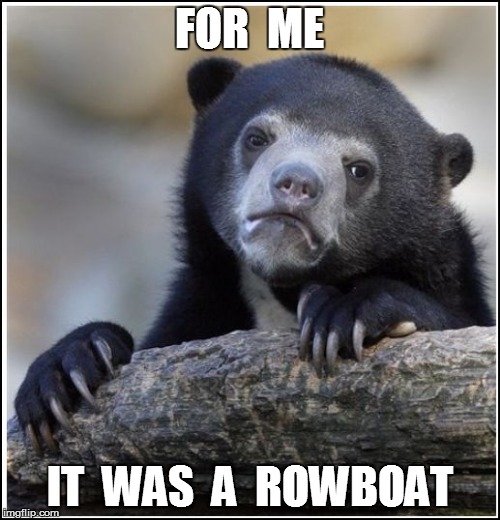 FOR  ME IT  WAS  A  ROWBOAT | made w/ Imgflip meme maker