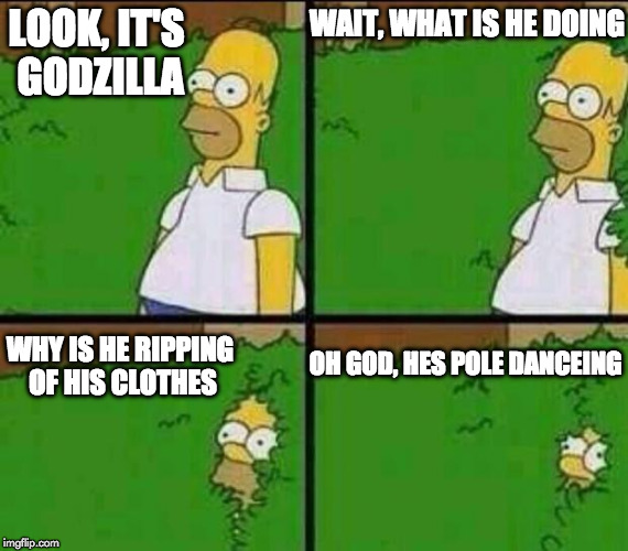 Homer Simpson in Bush - Large | WAIT, WHAT IS HE DOING; LOOK, IT'S GODZILLA; WHY IS HE RIPPING OF HIS CLOTHES; OH GOD, HES POLE DANCEING | image tagged in homer simpson in bush - large | made w/ Imgflip meme maker