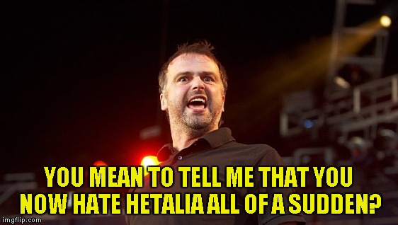 YOU MEAN TO TELL ME THAT YOU NOW HATE HETALIA ALL OF A SUDDEN? | made w/ Imgflip meme maker