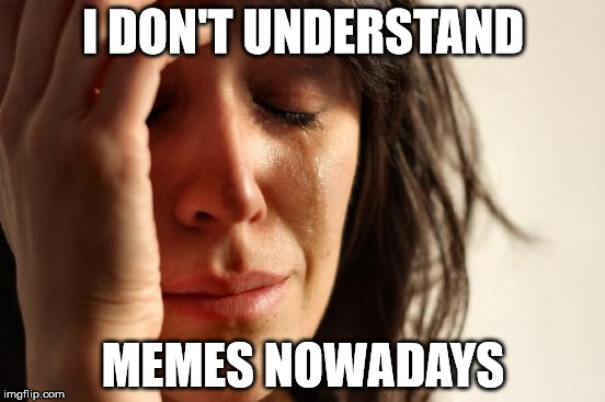 I feel like a grandpa | I DON'T UNDERSTAND; MEMES NOWADAYS | image tagged in memes,first world problems | made w/ Imgflip meme maker