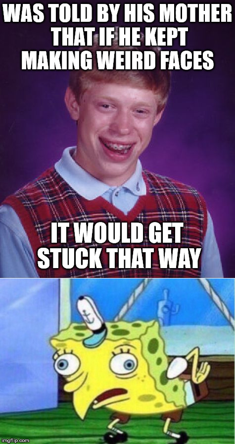 Listen to your mother | WAS TOLD BY HIS MOTHER THAT IF HE KEPT MAKING WEIRD FACES; IT WOULD GET STUCK THAT WAY | image tagged in funny,memes,bad luck brian,mocking spongebob | made w/ Imgflip meme maker