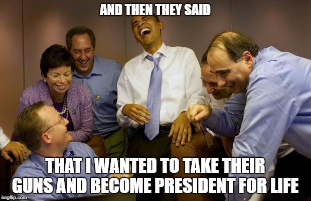 Make America Gullible Again | AND THEN THEY SAID; THAT I WANTED TO TAKE THEIR GUNS AND BECOME PRESIDENT FOR LIFE | image tagged in memes,and then i said obama | made w/ Imgflip meme maker